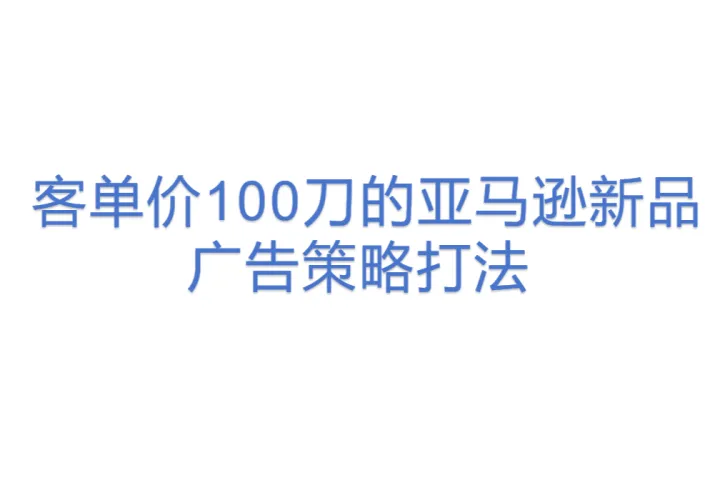 <em>客</em>单价100刀的亚马逊新品广告<em>策略</em>打法