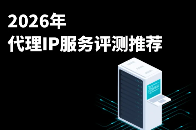 2026年代理IP服务评测推荐：跨境营销、多账号运营该如何选？