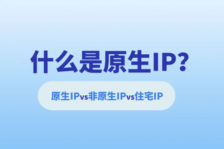 什么是原生IP？原生IP、非原生IP、住宅IP分别解析