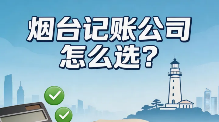 2026烟台代理记账公司推荐：从五大维度看哪家更靠谱