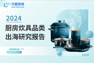 大数跨境：2024厨房炊具品类出海研究报告