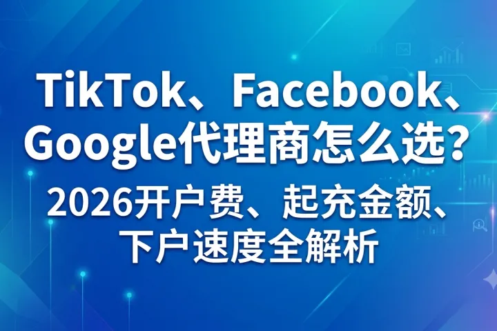 2026出海广告开户终极指南：TikTok、Meta、Google代理商怎么选？四个硬指标帮你避开90%的坑