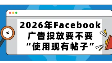 2026年Facebook广告投放要不要“使用现有帖子”