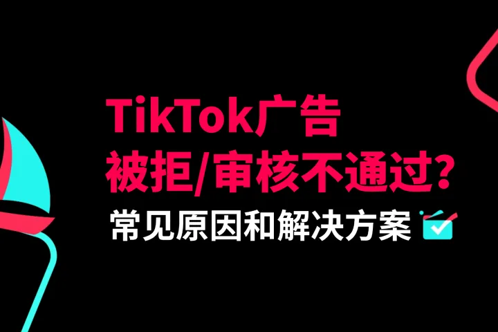 TikTok广告被拒/审核不通过？常见原因和解决方案
