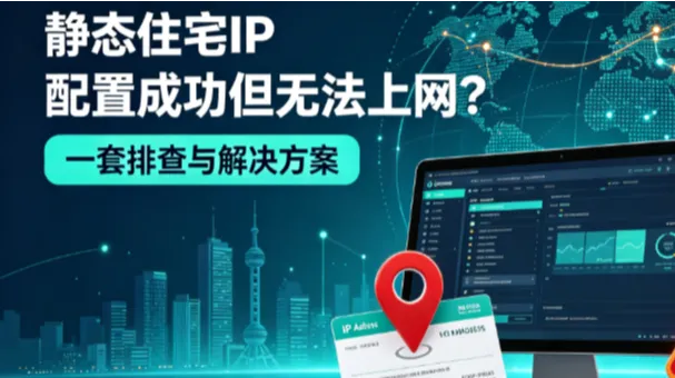 跨境新手必看：静态住宅IP配置成功但无法上网？一套排查与解决方案