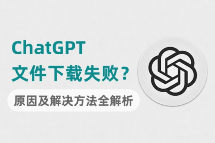 ChatGPT文件下载失败？可能不是Bug，而是这些问题！