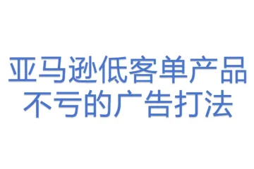 亚马逊低客单产品不亏的广告打法