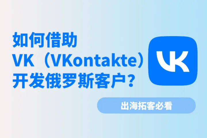 出海拓客必看：如何借助VK（VKontakte）开发俄罗斯客户？