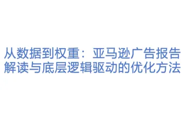 【11广告】从数据到权重：亚马逊广告报告解读与底层逻辑驱动的优化方法