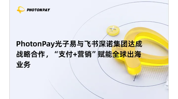 PhotonPay光子易与飞书深诺集团达成战略合作，“支付+营销”赋能全球出海业务