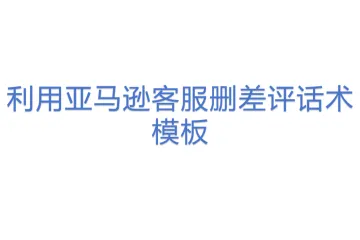利用亚马逊客服删差评话术模板