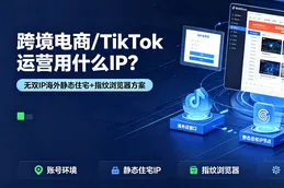 跨境电商/TikTok运营用什么IP？无双IP海外静态住宅+指纹浏览器方案