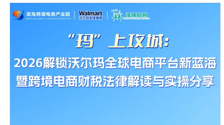 “玛”上攻城：2026解锁沃尔玛全球电商平台新蓝海 暨跨境电商财税法律解读与实操分享