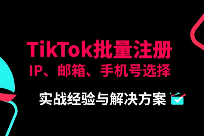 TikTok批量注册：如何避免风险？邮箱、手机号、IP与养号策略