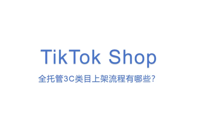 TikTok Shop：全托管<em>3C</em>类目上架流程有哪些？
