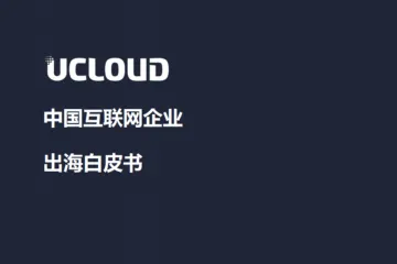 UCLOUD：2021年中国互联网企业出海白皮书