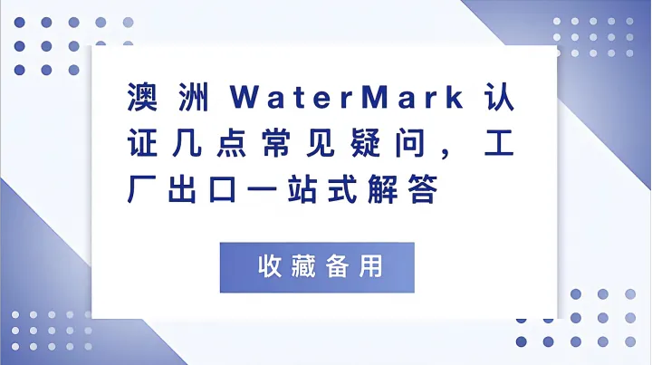 收藏备用！澳洲WaterMark认证几点常见疑问，工厂出口一站式解答