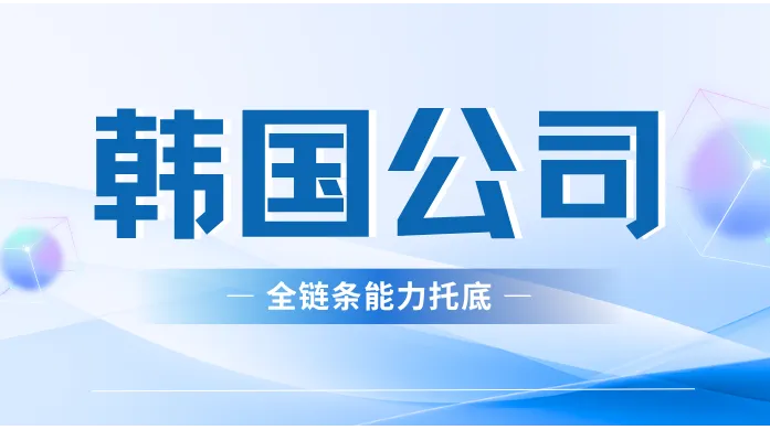 韩国公司注册代办：资质背书、客户案例与全链条能力托底