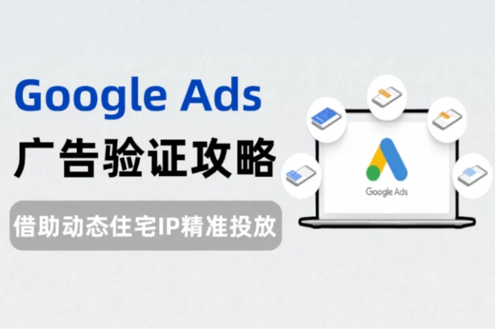 Google Ads广告验证全攻略：如何借助动态住宅IP精准投放？