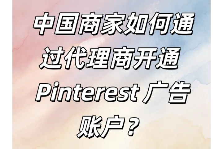 2026 年 Pinterest 成为出海新流量池？中国大陆代理商与投放策略解析