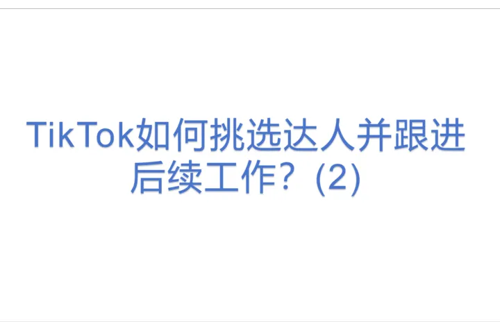TikTok如何挑选达人并跟进<em>后续</em>工作？(2)