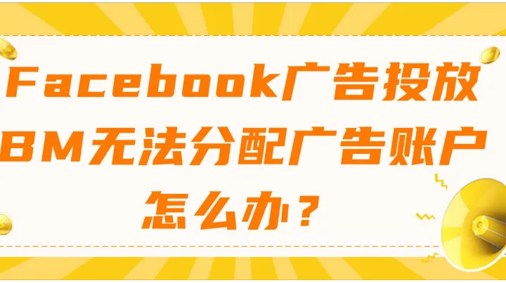 Facebook广告投放BM无法分配广告账户怎么办？