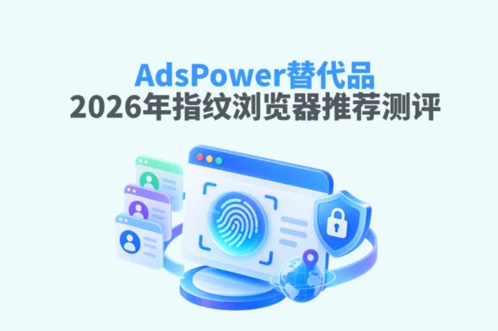 AdsPower替代品有哪些？2026年指纹浏览器推荐与深度测评
