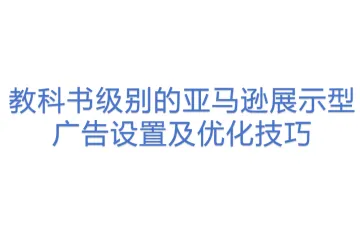 教科书级别的亚马逊展示型广告设置及优化技巧