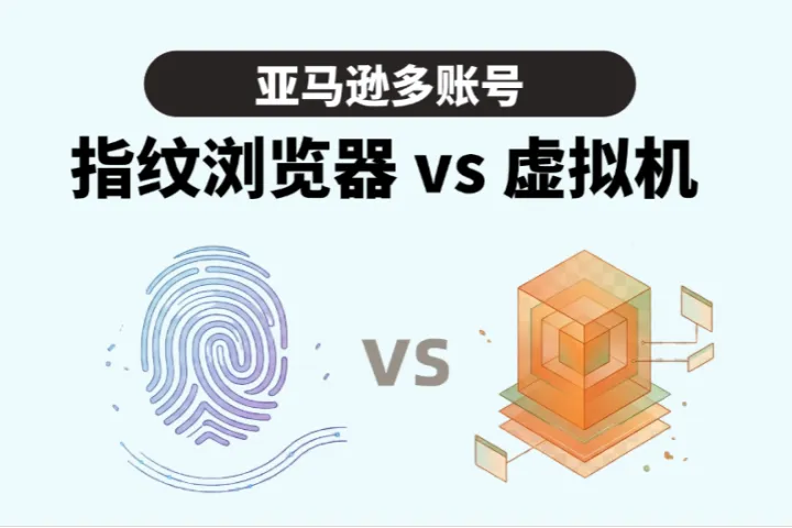 指纹浏览器 vs 虚拟机VPS：亚马逊多账号隔离哪个更好？