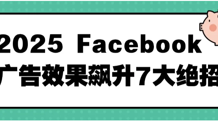 2025 Facebook广告效果飙升7大绝招
