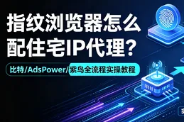 指纹浏览器怎么配住宅IP代理？｜比特/AdsPower/紫鸟全流程实操教程