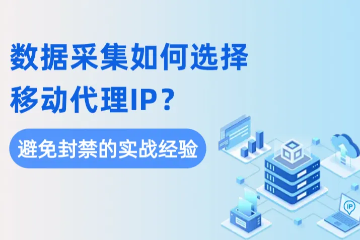 数据采集如何选择移动代理IP？合理避免网站封禁实战经验 