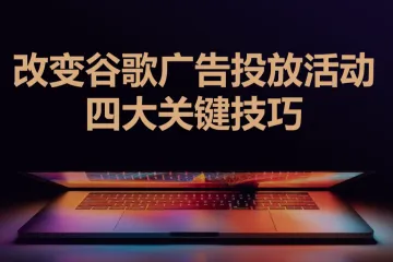 改变谷歌广告投放活动的四大关键技巧