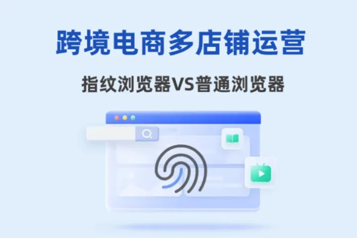 跨境电商多店铺运营，为什么建议用指纹浏览器而不是普通浏览器？