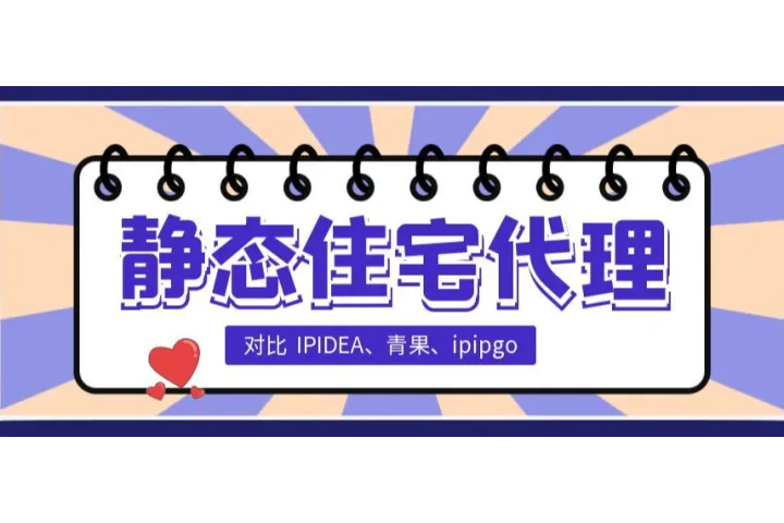 如何选择国内静态住宅代理？对比IPIDEA、青果、ipipgo