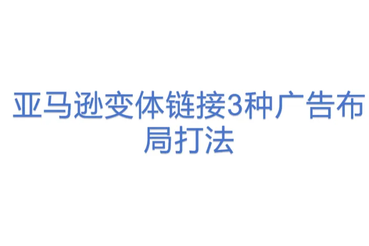 亚马逊变体<em>链接</em>3种广告布局打法