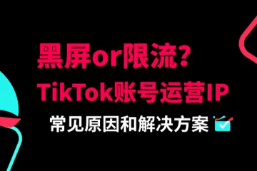 TikTok黑屏or限流？账号运营的IP常见问题汇总
