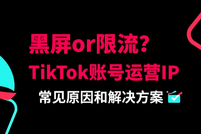 TikTok黑屏or限流？账号运营的IP常见问题汇总