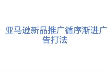 亚马逊新品推广循序渐进广告打法