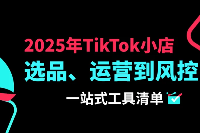 2025年TikTok小店运营：从选品、运营到风控的一站式工具清单