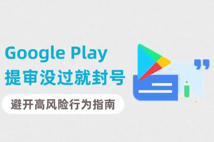 Google Play提审还没过就封号！开发者如何避开高风险行为？