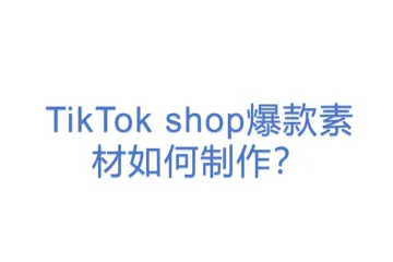 TikTok shop爆款素材如何制作？