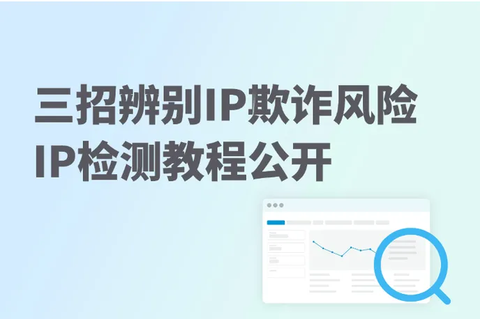 3招辨别IP欺诈风险，如何降低跨境电商/社媒运营风险？