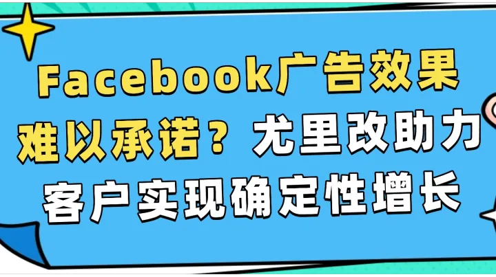  Facebook广告效果难以承诺？尤里改助力客户实现确定性增长