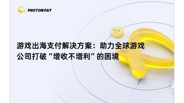 游戏出海支付解决方案：助力全球游戏公司打破“增收不增利”的困境