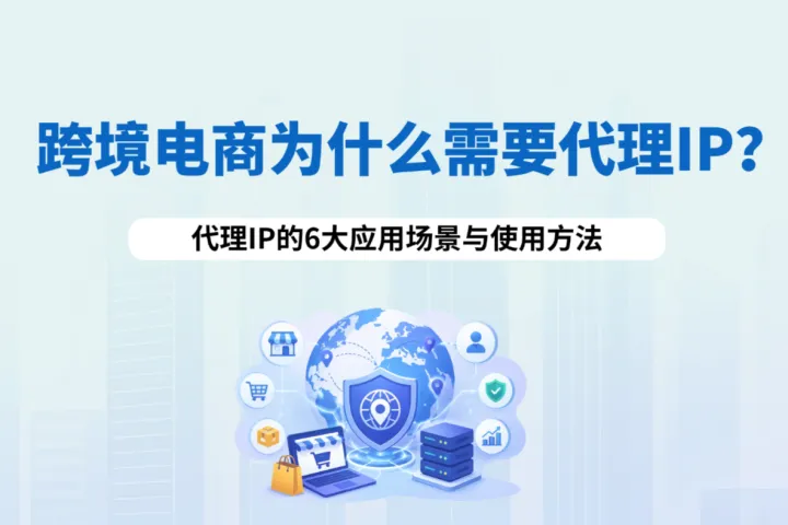 跨境电商为什么需要代理IP？代理IP的6大应用场景与使用方法