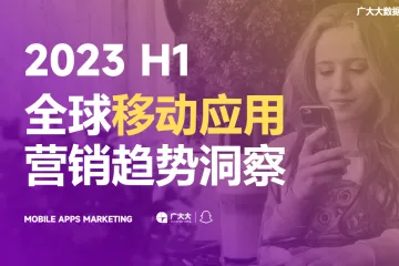 广大大&Snapchat：2023H1全球移动应用营销趋势洞察报告