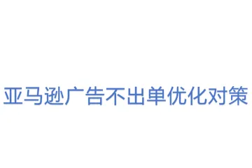 亚马逊广告不出单优化对策