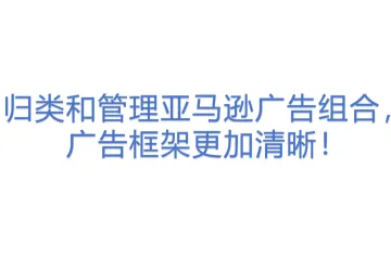 归类和管理亚马逊广告组合，广告框架更加清晰！