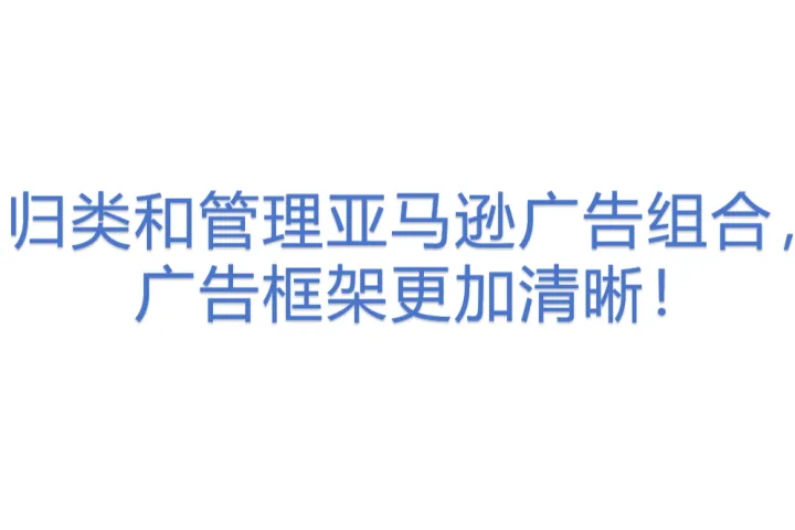 归类<em>和</em>管理亚马逊广告组合，广告框架更加<em>清晰</em>！